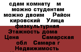 сдам комнату 11м.  , можно студентам, можно двоим. › Район ­ кировский › Улица ­ физкультурная › Этажность дома ­ 5 › Цена ­ 6 500 - Самарская обл., Самара г. Недвижимость » Квартиры аренда   